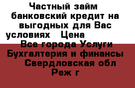 Частный займ, банковский кредит на выгодных для Вас условиях › Цена ­ 3 000 000 - Все города Услуги » Бухгалтерия и финансы   . Свердловская обл.,Реж г.